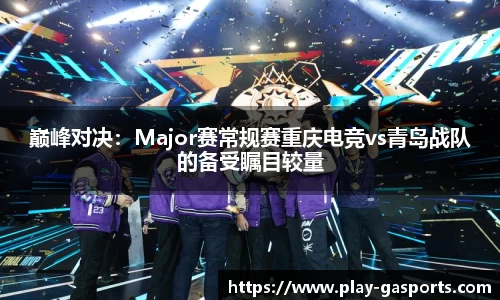 巅峰对决：Major赛常规赛重庆电竞vs青岛战队的备受瞩目较量